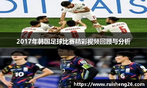 2017年韩国足球比赛精彩视频回顾与分析