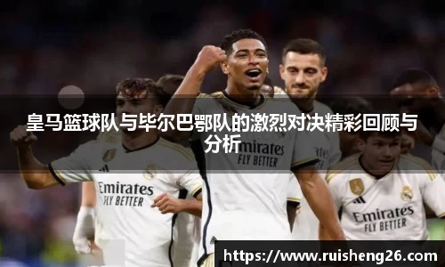皇马篮球队与毕尔巴鄂队的激烈对决精彩回顾与分析