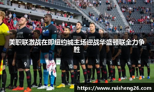 美职联激战在即纽约城主场迎战华盛顿联全力争胜