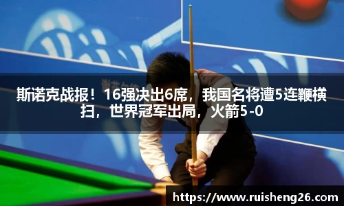 斯诺克战报！16强决出6席，我国名将遭5连鞭横扫，世界冠军出局，火箭5-0